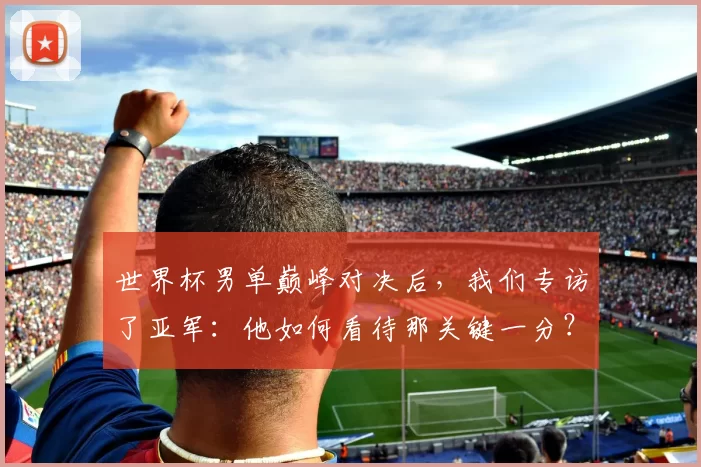世界杯男单巅峰对决后,我们专访了亚军:他如何看待那关键一分?