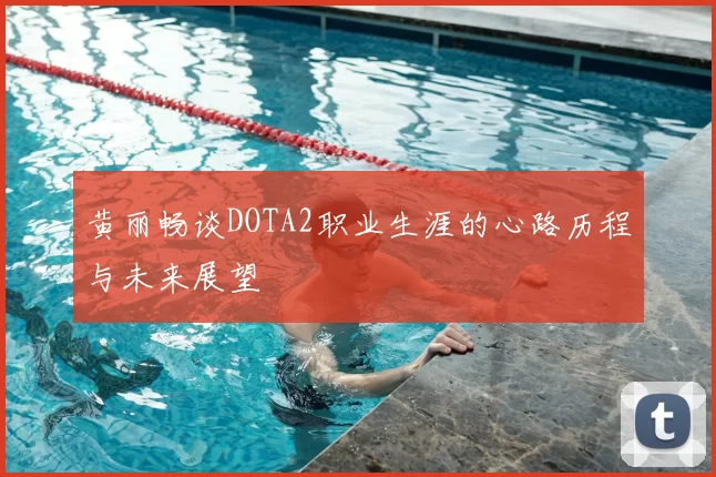 黄丽畅谈DOTA2职业生涯的心路历程与未来展望
