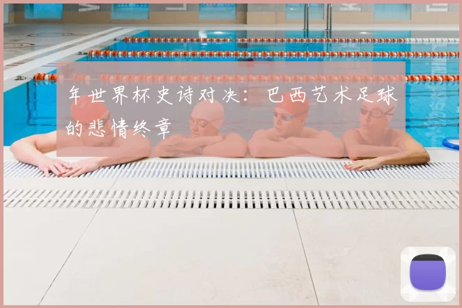 年世界杯史诗对决：巴西艺术足球的悲情终章