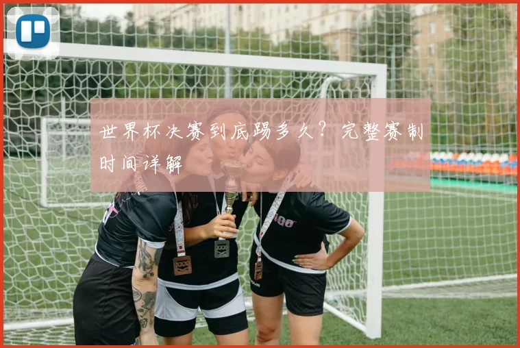 世界杯决赛到底踢多久?完整赛制时间详解