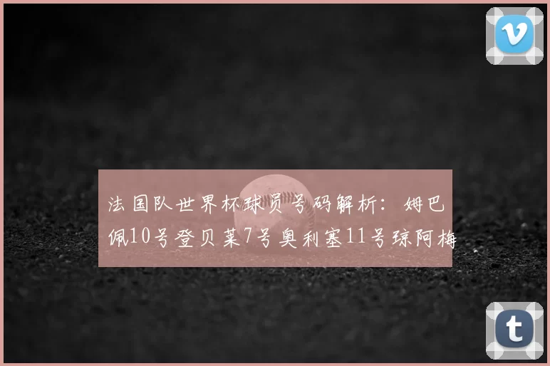法国队世界杯球员号码解析:姆巴佩10号登贝莱7号奥利塞11号琼阿梅尼8号