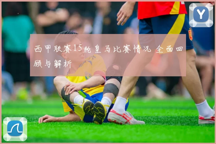 西甲联赛15轮皇马比赛情况 全面回顾与解析