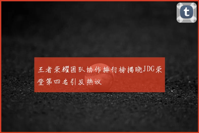 王者荣耀团队协作排行榜揭晓JDG荣登第四名引发热议
