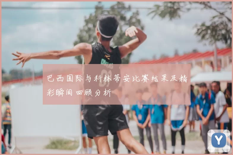 巴西国际与科林蒂安比赛结果及精彩瞬间回顾分析
