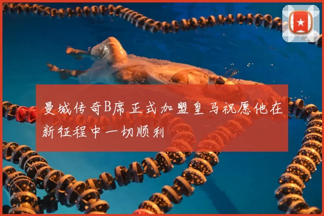 曼城传奇B席正式加盟皇马祝愿他在新征程中一切顺利