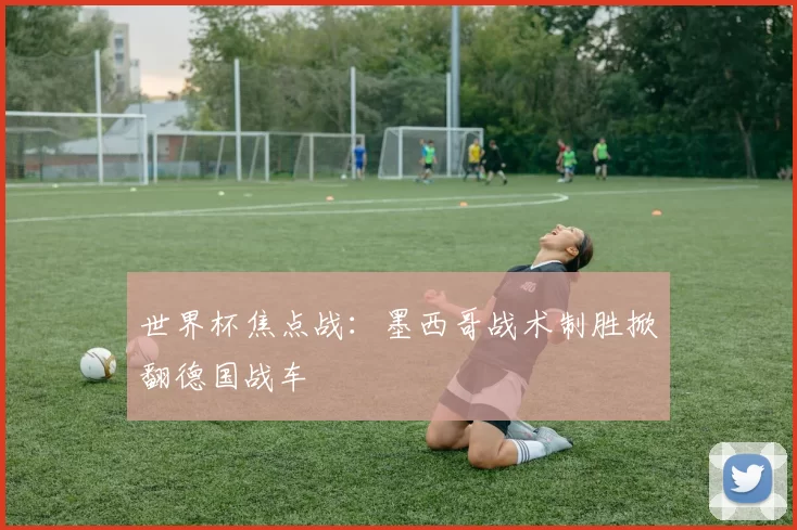 世界杯焦点战:墨西哥战术制胜掀翻德国战车
