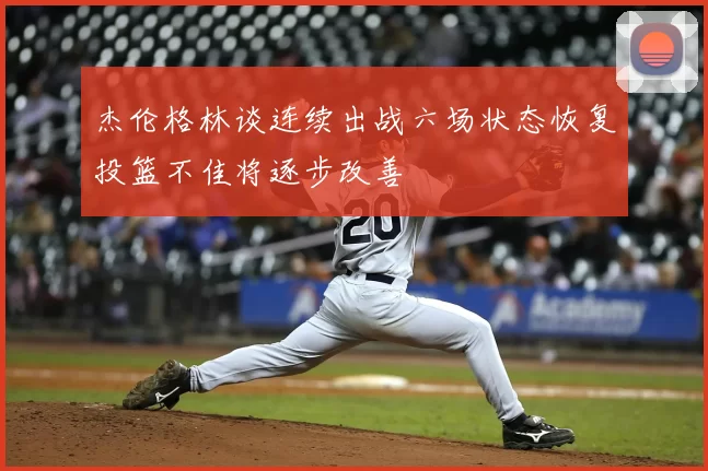 杰伦格林谈连续出战六场状态恢复投篮不佳将逐步改善