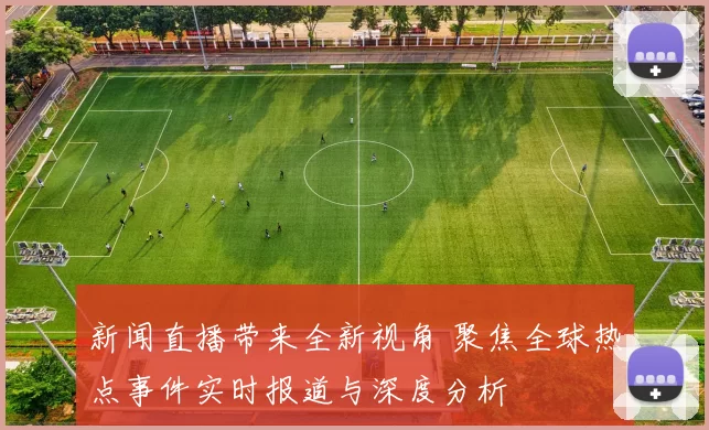 新闻直播带来全新视角 聚焦全球热点事件实时报道与深度分析