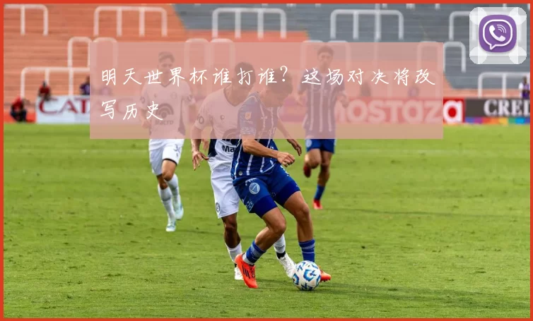 明天世界杯谁打谁？这场对决将改写历史