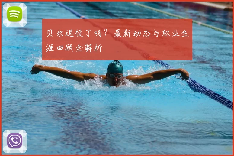 贝尔退役了吗?最新动态与职业生涯回顾全解析