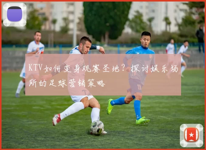 KTV如何变身观赛圣地?探讨娱乐场所的足球营销策略
