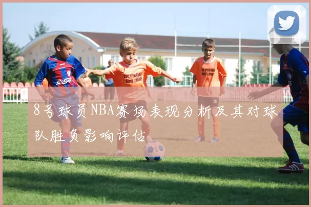 8号球员NBA赛场表现分析及其对球队胜负影响评估