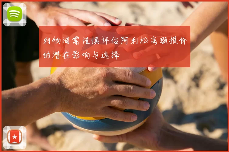 利物浦需谨慎评估阿利松高额报价的潜在影响与选择