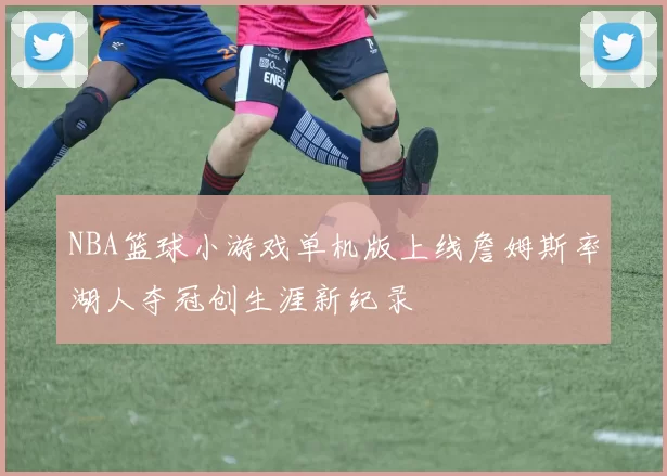 NBA篮球小游戏单机版上线詹姆斯率湖人夺冠创生涯新纪录
