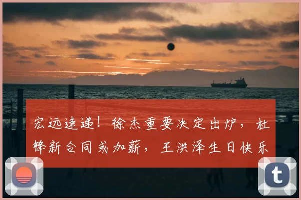 宏远速递!徐杰重要决定出炉,杜锋新合同或加薪,王洪泽生日快乐