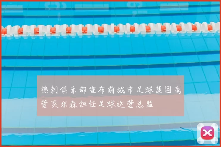 热刺俱乐部宣布前城市足球集团高管莫尔森担任足球运营总监