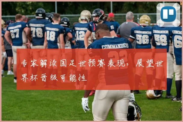 专家解读国足世预赛表现，展望世界杯晋级可能性