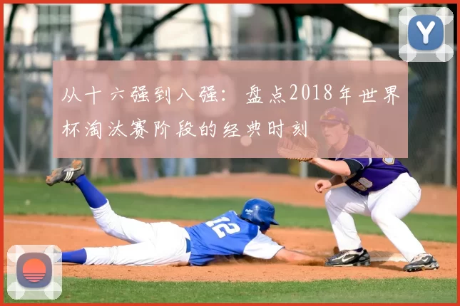 从十六强到八强:盘点2018年世界杯淘汰赛阶段的经典时刻