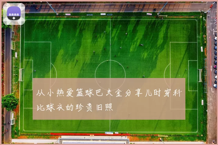 从小热爱篮球巴夫金分享儿时穿科比球衣的珍贵旧照