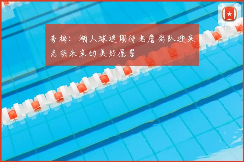 夸梅：湖人球迷期待老詹离队迎来光明未来的美好愿景