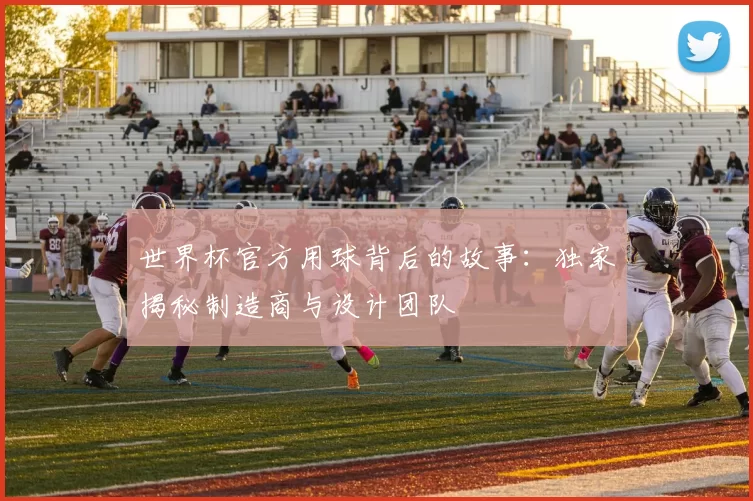 世界杯官方用球背后的故事：独家揭秘制造商与设计团队