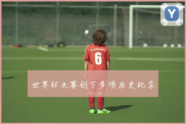 世界杯决赛创下多项历史纪录