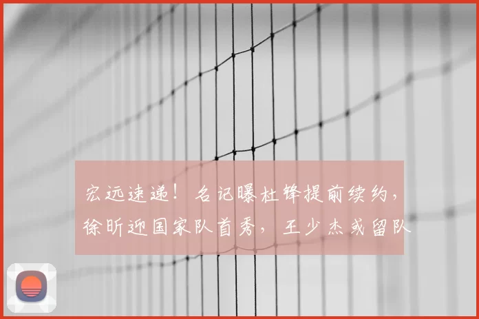 宏远速递!名记曝杜锋提前续约,徐昕迎国家队首秀,王少杰或留队
