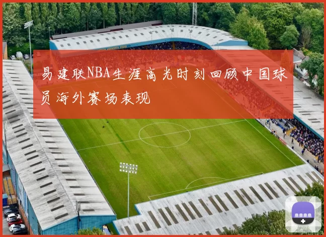 易建联NBA生涯高光时刻回顾中国球员海外赛场表现