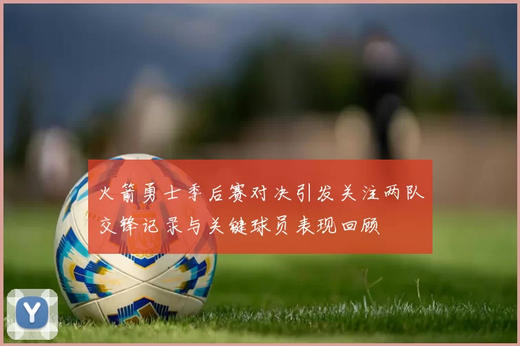 火箭勇士季后赛对决引发关注两队交锋记录与关键球员表现回顾
