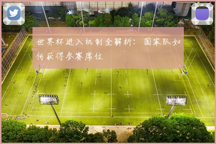 世界杯进入机制全解析：国家队如何获得参赛席位