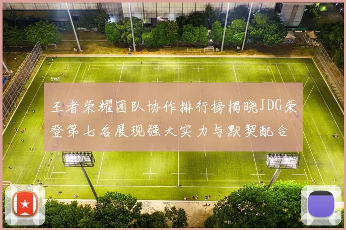 王者荣耀团队协作排行榜揭晓JDG荣登第七名展现强大实力与默契配合