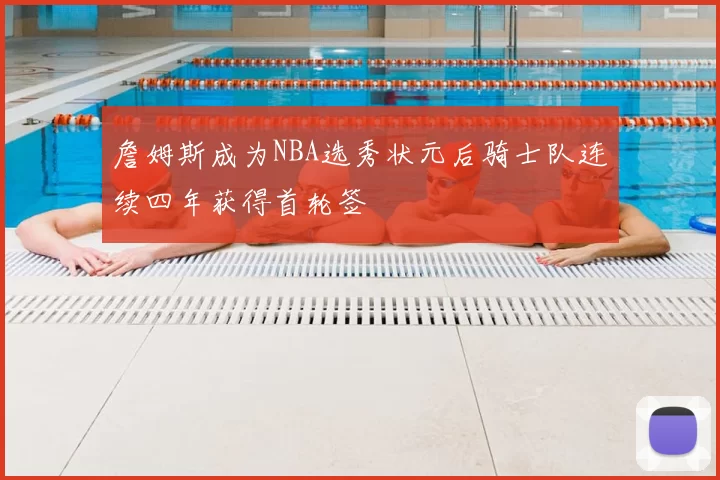 詹姆斯成为NBA选秀状元后骑士队连续四年获得首轮签