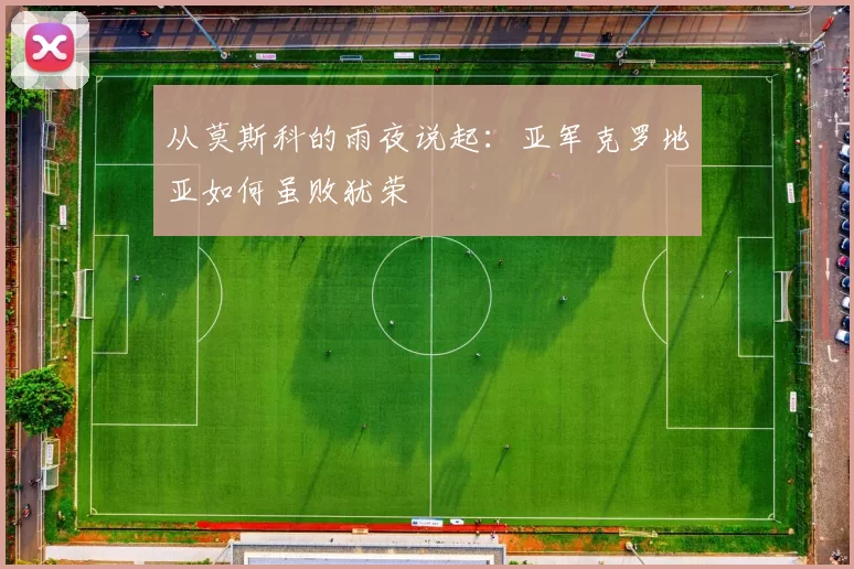 从莫斯科的雨夜说起：亚军克罗地亚如何虽败犹荣