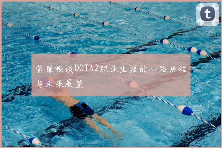 黄丽畅谈DOTA2职业生涯的心路历程与未来展望