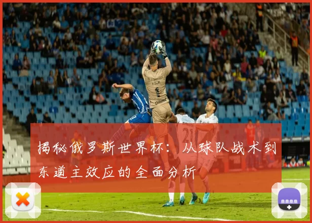 揭秘俄罗斯世界杯:从球队战术到东道主效应的全面分析