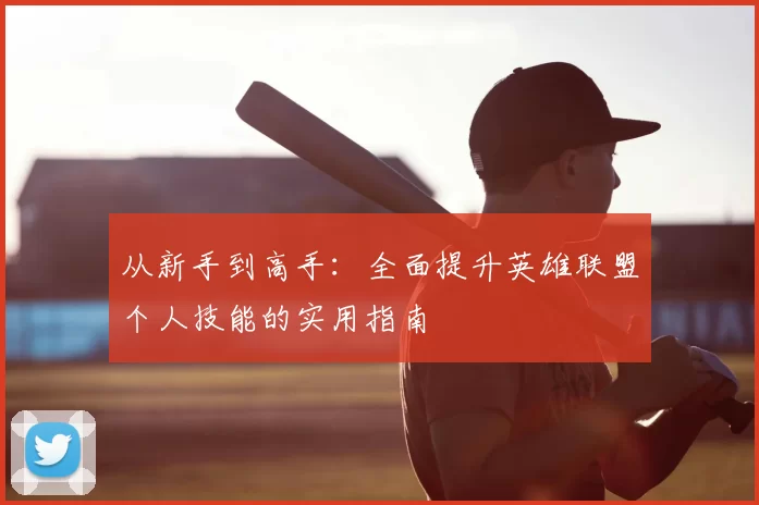从新手到高手:全面提升英雄联盟个人技能的实用指南