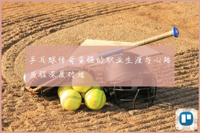 乒乓球传奇黄强的职业生涯与心路历程深度对话