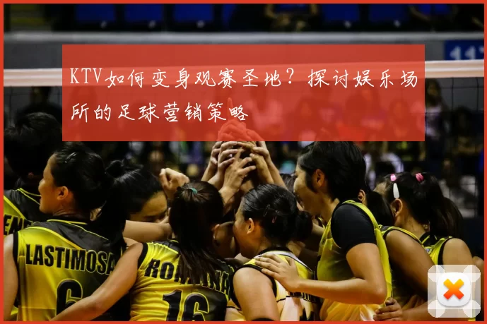 KTV如何变身观赛圣地?探讨娱乐场所的足球营销策略