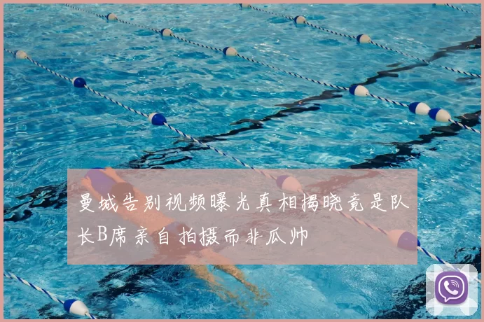 曼城告别视频曝光真相揭晓竟是队长B席亲自拍摄而非瓜帅