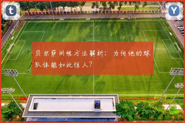贝尔萨训练方法解析：为何他的球队体能如此惊人？