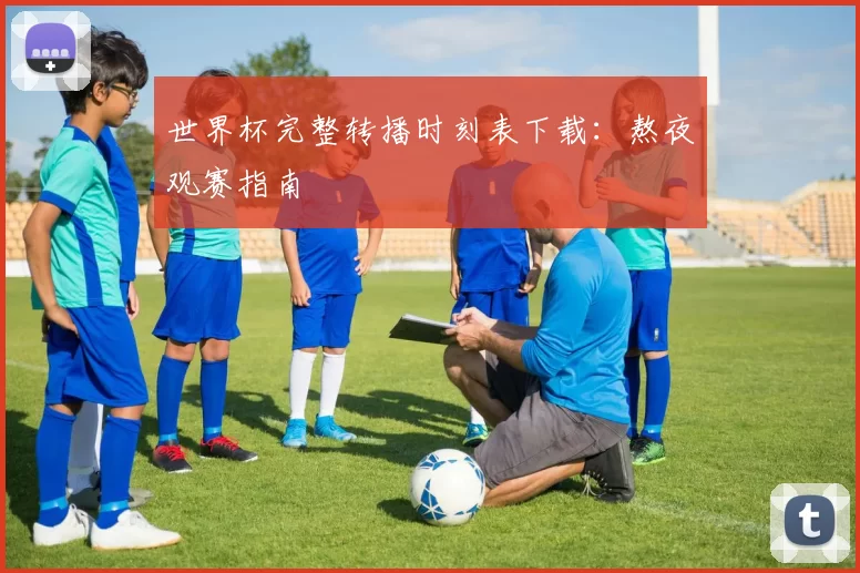 世界杯完整转播时刻表下载:熬夜观赛指南