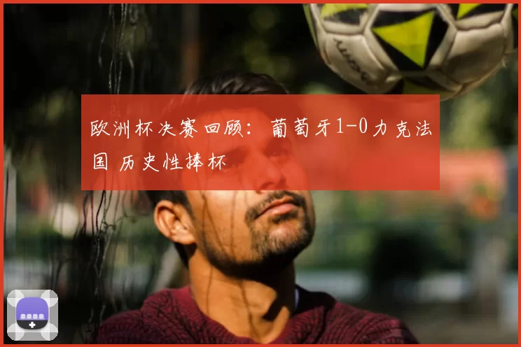 欧洲杯决赛回顾:葡萄牙1-0力克法国 历史性捧杯