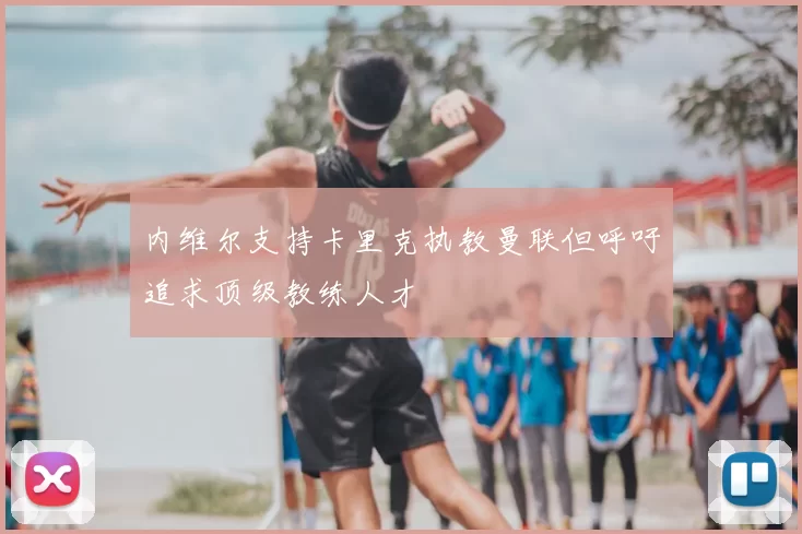内维尔支持卡里克执教曼联但呼吁追求顶级教练人才