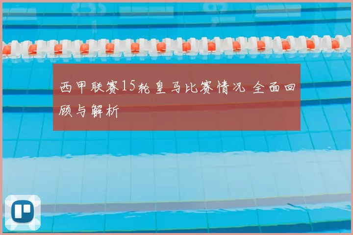 西甲联赛15轮皇马比赛情况 全面回顾与解析