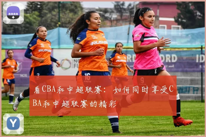 看CBA和中超联赛:如何同时享受CBA和中超联赛的精彩