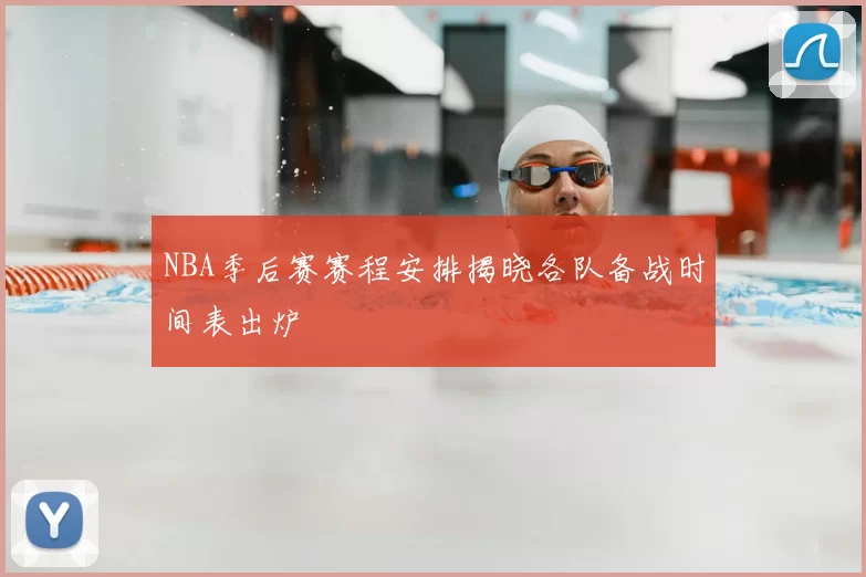 NBA季后赛赛程安排揭晓各队备战时间表出炉