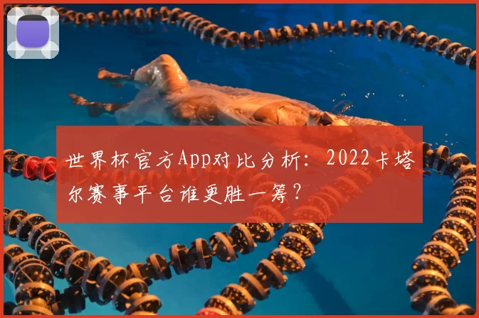 世界杯官方App对比分析：2022卡塔尔赛事平台谁更胜一筹？