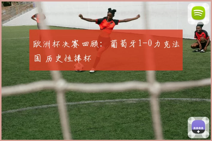 欧洲杯决赛回顾:葡萄牙1-0力克法国 历史性捧杯