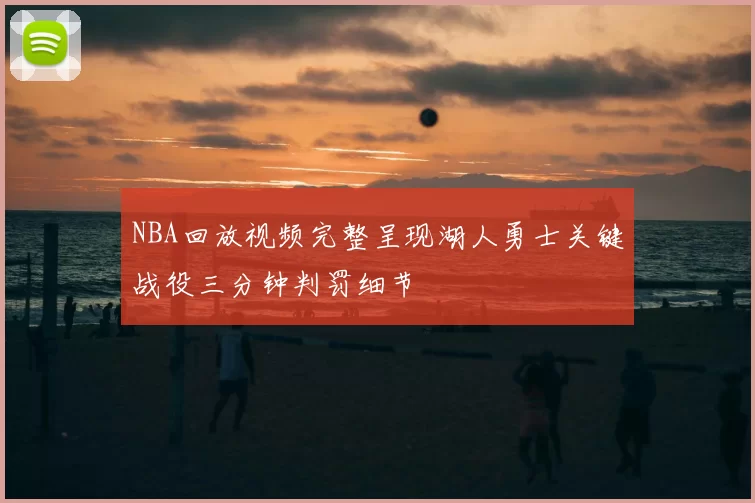 NBA回放视频完整呈现湖人勇士关键战役三分钟判罚细节