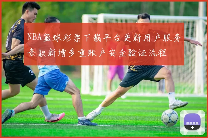 NBA篮球彩票下载平台更新用户服务条款新增多重账户安全验证流程